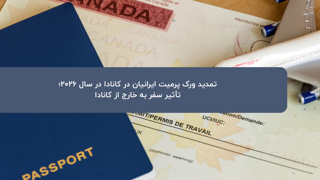 تمدید ورک پرمیت ایرانیان در کانادا در سال ۲۰۲۶؛ تأثیر سفر به خارج از کانادا